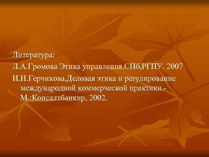 Литература: Л. А. Громова Этика управления. СПб, РГПУ. 2007 И. Н. Герчикова. Деловая этика