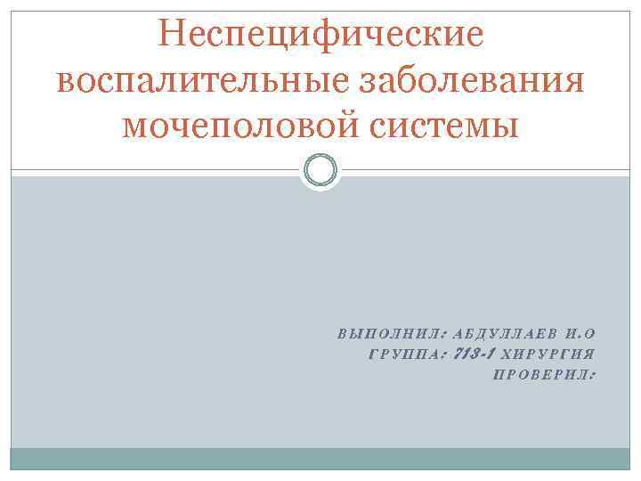 Неспецифические воспалительные заболевания мочеполовой системы ВЫПОЛНИЛ: АБДУЛЛАЕВ И. О ГРУППА: 713 -1 ХИРУРГИЯ ПРОВЕРИЛ: