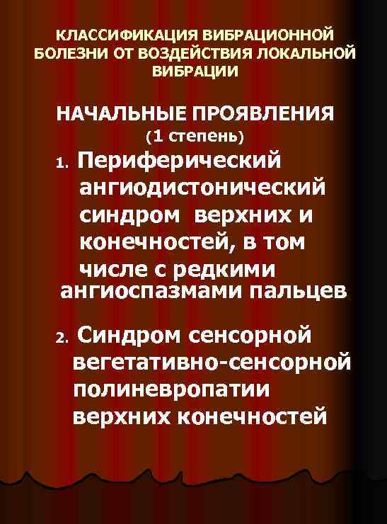 КЛАССИФИКАЦИЯ ВИБРАЦИОННОЙ БОЛЕЗНИ ОТ ВОЗДЕЙСТВИЯ ЛОКАЛЬНОЙ ВИБРАЦИИ НАЧАЛЬНЫЕ ПРОЯВЛЕНИЯ (1 степень) Периферический ангиодистонический синдром