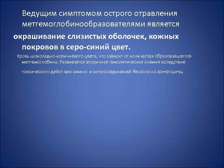 Ведущим симптомом острого отравления метгемоглобинообразователями является окрашивание слизистых оболочек, кожных покровов в серо-синий цвет.