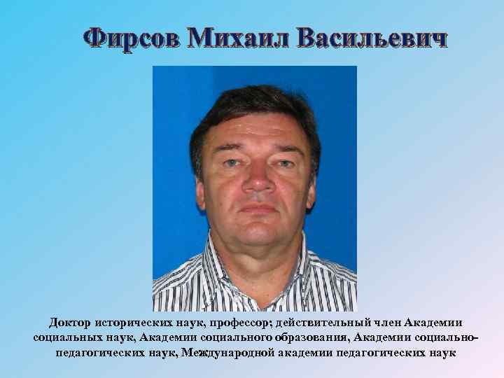 Фирсов Михаил Васильевич Доктор исторических наук, профессор; действительный член Академии социальных наук, Академии социального