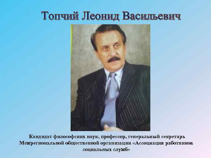 Топчий Леонид Васильевич Кандидат философских наук, профессор, генеральный секретарь Межрегиональной общественной организации «Ассоциация работников