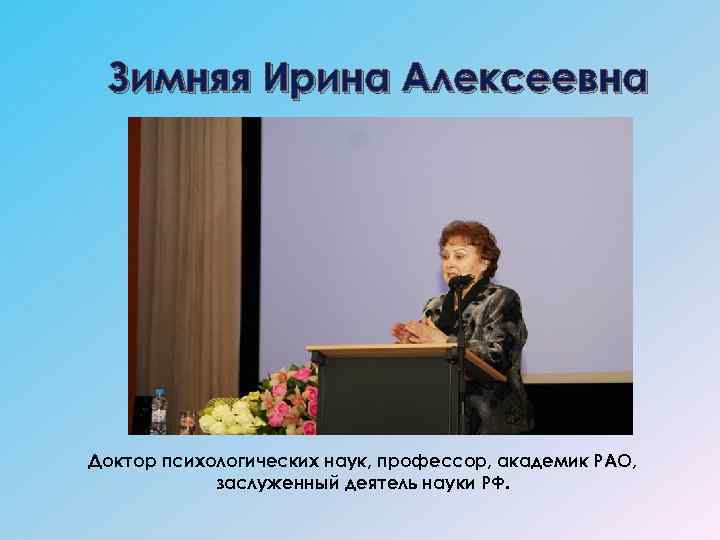 Зимняя Ирина Алексеевна Доктор психологических наук, профессор, академик РАО, заслуженный деятель науки РФ. 