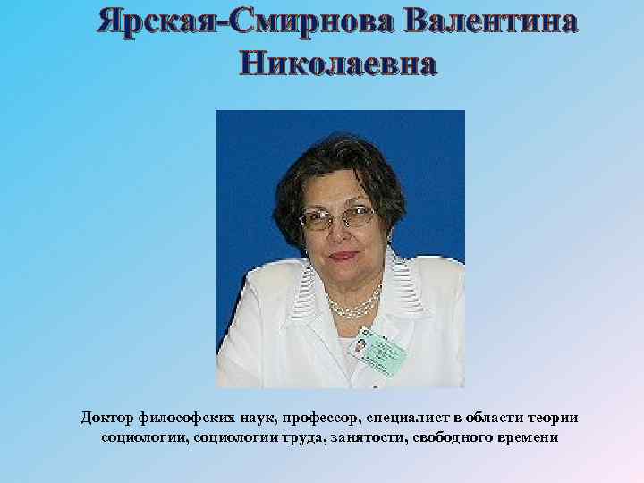 Ярская-Смирнова Валентина Николаевна Доктор философских наук, профессор, специалист в области теории социологии, социологии труда,