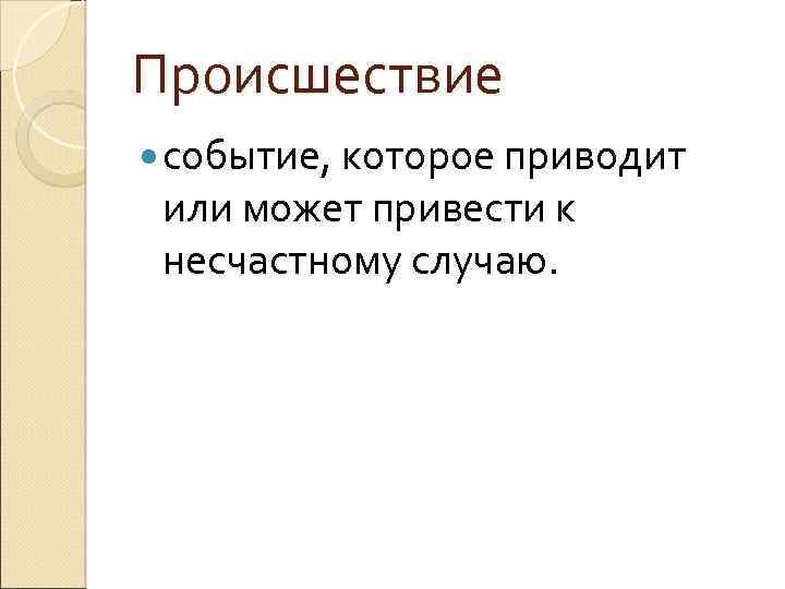 Происшествие событие, которое приводит или может привести к несчастному случаю. 