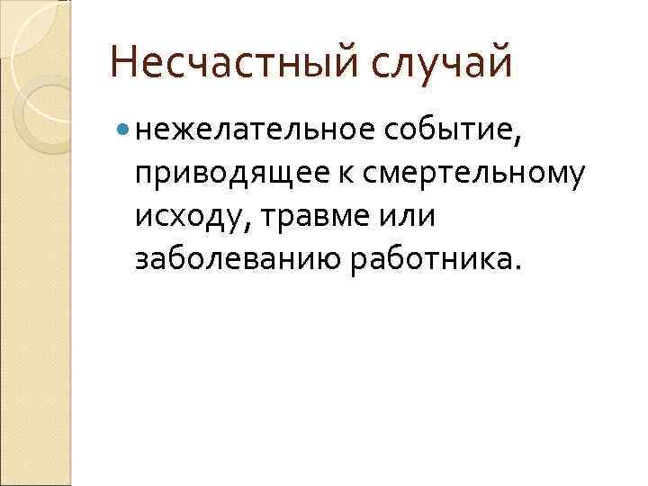 Несчастный случай нежелательное событие, приводящее к смертельному исходу, травме или заболеванию работника. 