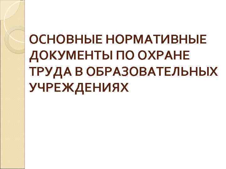 ОСНОВНЫЕ НОРМАТИВНЫЕ ДОКУМЕНТЫ ПО ОХРАНЕ ТРУДА В ОБРАЗОВАТЕЛЬНЫХ УЧРЕЖДЕНИЯХ 