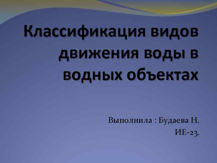 Классификация видов движения воды в водных объектах Выполнила : Будаева Н. ИЕ-23. 