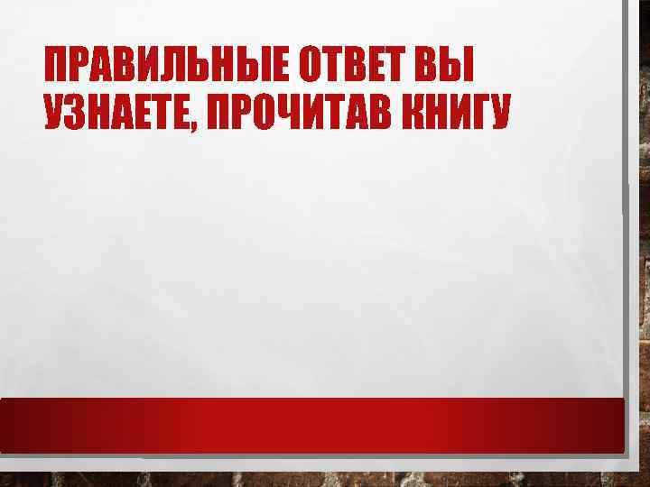 ПРАВИЛЬНЫЕ ОТВЕТ ВЫ УЗНАЕТЕ, ПРОЧИТАВ КНИГУ 