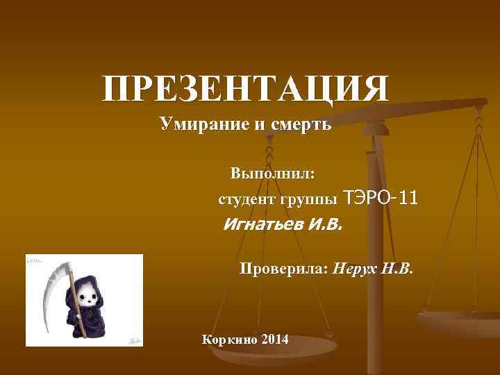 ПРЕЗЕНТАЦИЯ Умирание и смерть Выполнил: студент группы ТЭРО-11 Игнатьев И. В. Проверила: Нерух Н.