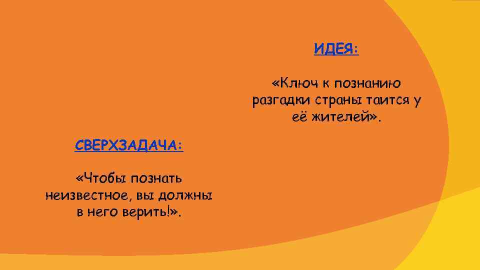 ИДЕЯ: «Ключ к познанию разгадки страны таится у её жителей» . СВЕРХЗАДАЧА: «Чтобы познать