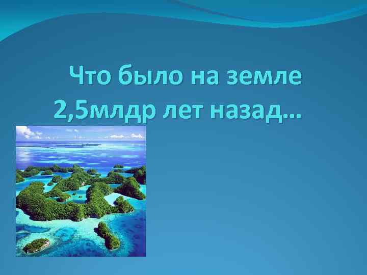 Что было на земле 2, 5 млдр лет назад… 