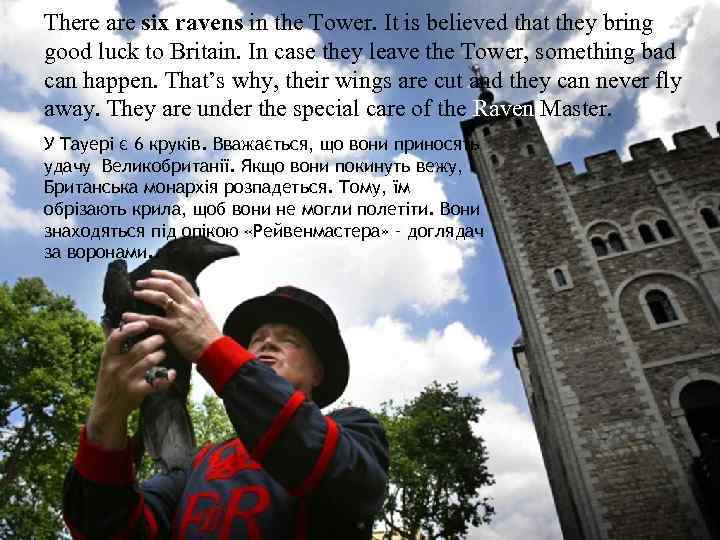 There are six ravens in the Tower. It is believed that they bring good