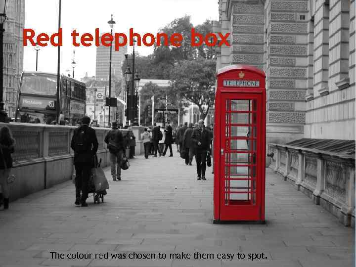 Red telephone box The colour red was chosen to make them easy to spot.