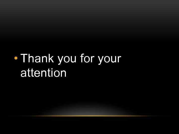  • Thank you for your attention 