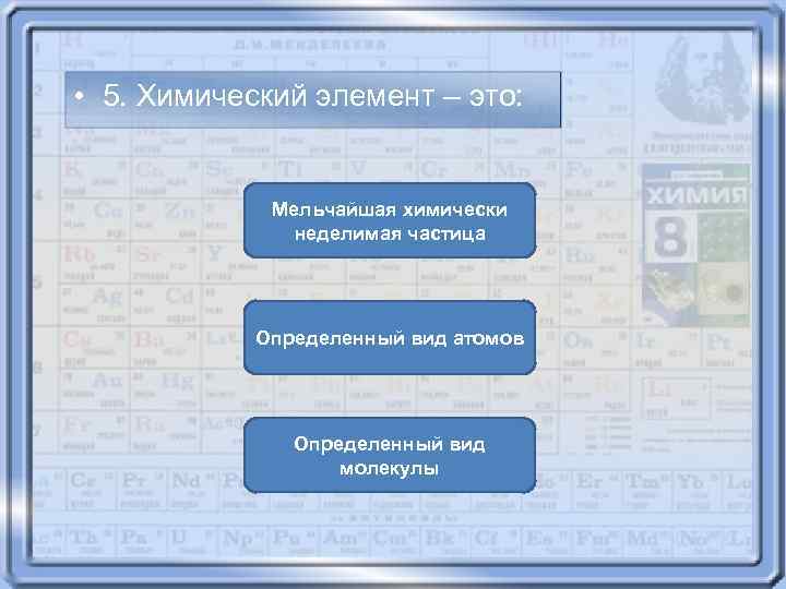  • 5. Химический элемент – это: Мельчайшая химически неделимая частица Определенный вид атомов