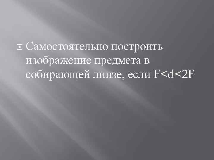  Самостоятельно построить изображение предмета в собирающей линзе, если F<d<2 F 