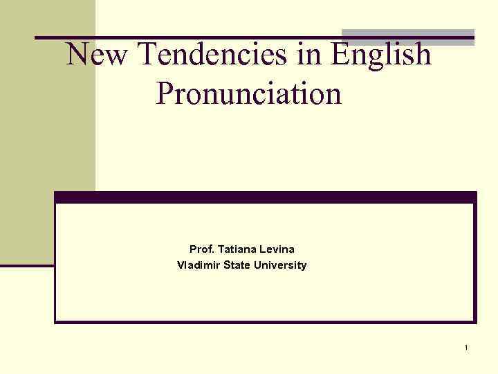 New Tendencies in English Pronunciation Prof. Tatiana Levina Vladimir State University 1 