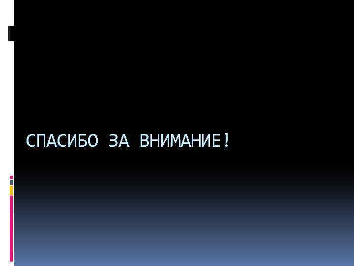 СПАСИБО ЗА ВНИМАНИЕ! 