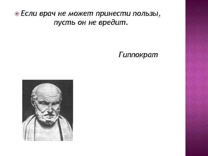  Если врач не может принести пользы, пусть он не вредит. Гиппократ 