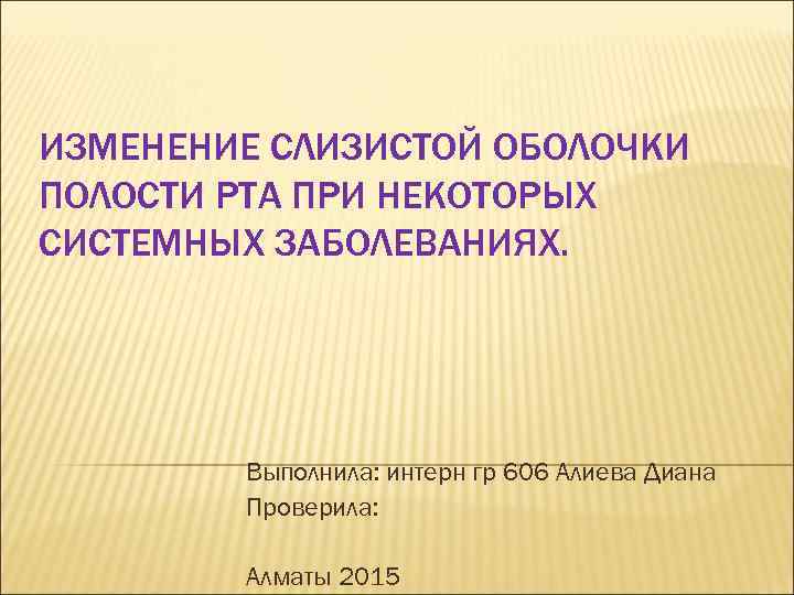 ИЗМЕНЕНИЕ СЛИЗИСТОЙ ОБОЛОЧКИ ПОЛОСТИ РТА ПРИ НЕКОТОРЫХ СИСТЕМНЫХ ЗАБОЛЕВАНИЯХ. Выполнила: интерн гр 606 Алиева