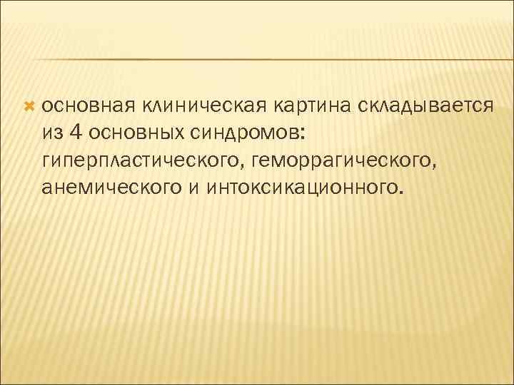  основная клиническая картина складывается из 4 основных синдромов: гиперпластического, геморрагического, анемического и интоксикационного.