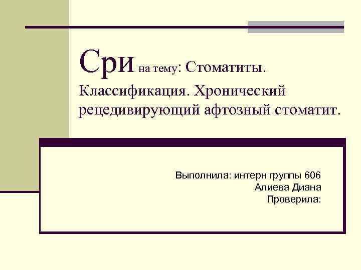 Сри на тему: Стоматиты. Классификация. Хронический рецедивирующий афтозный стоматит. Выполнила: интерн группы 606 Алиева