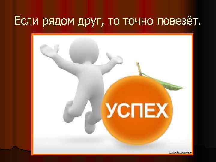 Если рядом друг, то точно повезёт. 