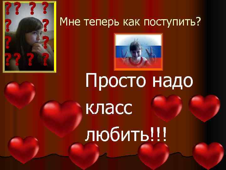 Мне теперь как поступить? Просто надо класс любить!!! 