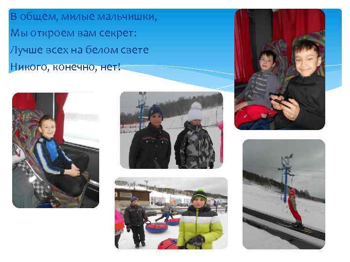 В общем, милые мальчишки, Мы откроем вам секрет: Лучше всех на белом свете Никого,