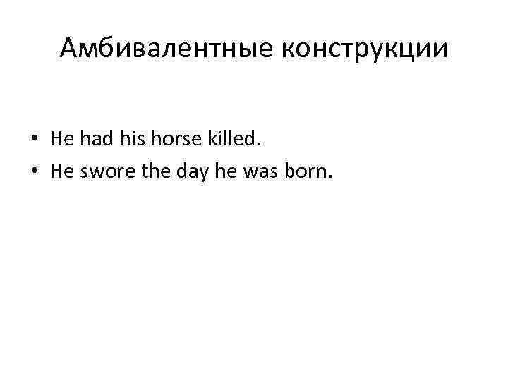 Амбивалентные конструкции • He had his horse killed. • He swore the day he