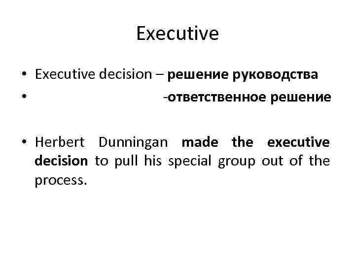 Executive • Executive decision – решение руководства • -ответственное решение • Herbert Dunningan made