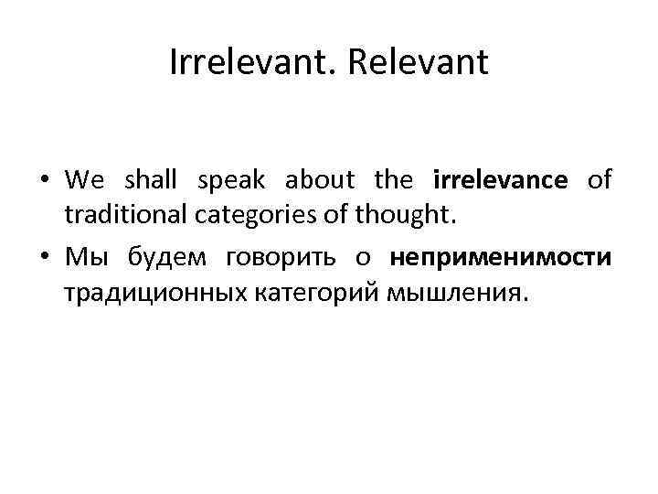 Irrelevant. Relevant • We shall speak about the irrelevance of traditional categories of thought.