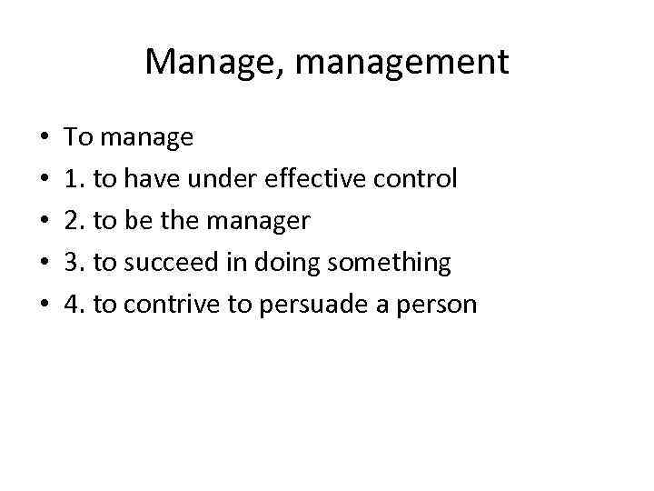 Manage, management • • • To manage 1. to have under effective control 2.
