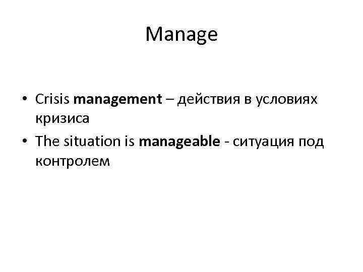 Manage • Crisis management – действия в условиях кризиса • The situation is manageable