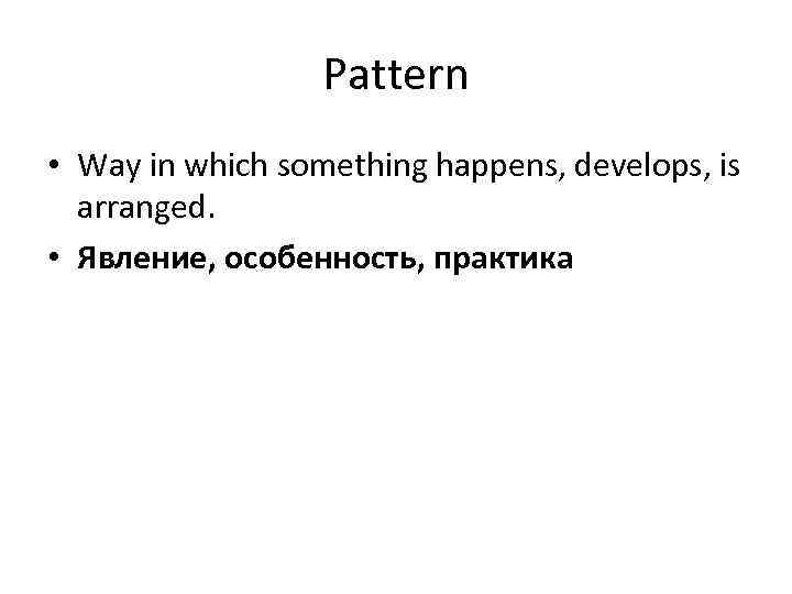 Pattern • Way in which something happens, develops, is arranged. • Явление, особенность, практика