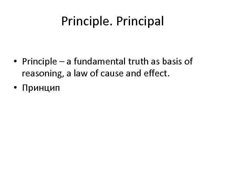 Principle. Principal • Principle – a fundamental truth as basis of reasoning, a law