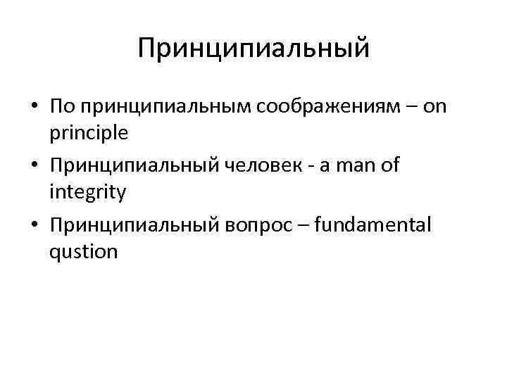 Принципиальный • По принципиальным соображениям – on principle • Принципиальный человек - a man