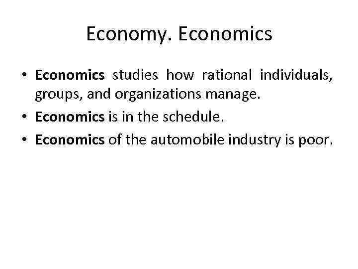 Economy. Economics • Economics studies how rational individuals, groups, and organizations manage. • Economics
