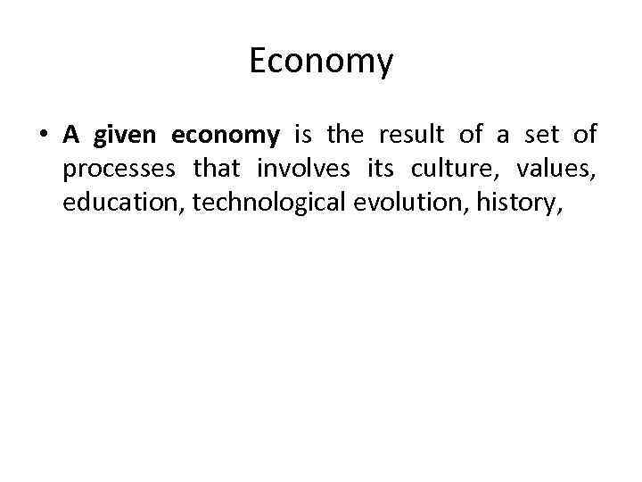 Economy • A given economy is the result of a set of processes that