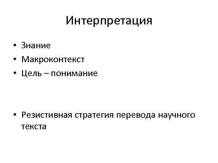 Интерпретация • Знание • Макроконтекст • Цель – понимание • Резистивная стратегия перевода научного