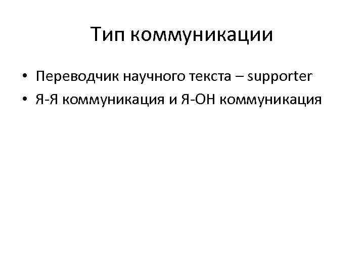 Тип коммуникации • Переводчик научного текста – supporter • Я-Я коммуникация и Я-ОН коммуникация