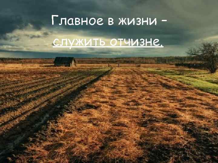 Главное в жизни – служить отчизне. 
