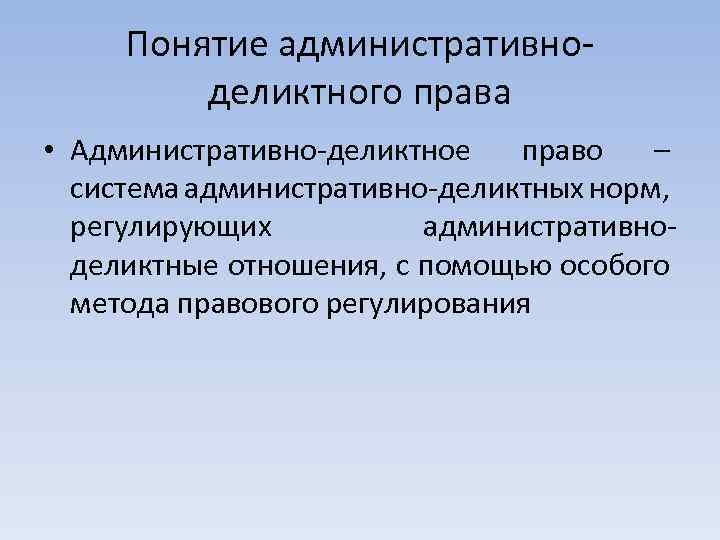 Понятие административноделиктного права • Административно-деликтное право – система административно-деликтных норм, регулирующих административноделиктные отношения, с
