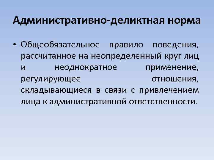 Административно-деликтная норма • Общеобязательное правило поведения, рассчитанное на неопределенный круг лиц и неоднократное применение,