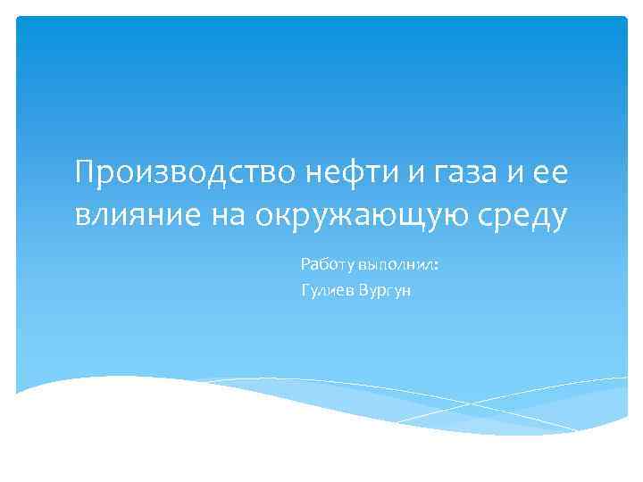 Производство нефти и газа и ее влияние на окружающую среду Работу выполнил: Гулиев Вургун