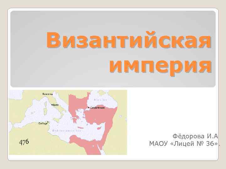 Византийская империя Фёдорова И. А МАОУ «Лицей № 36» . 