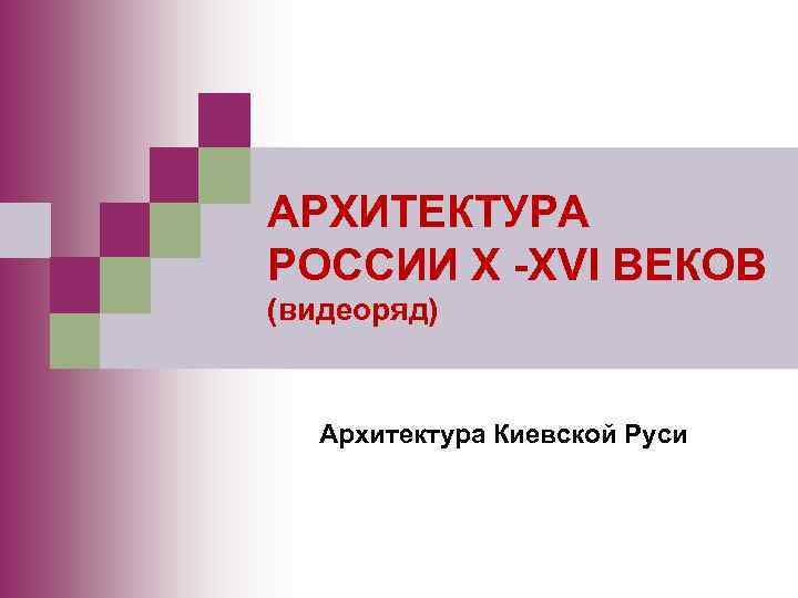 АРХИТЕКТУРА РОССИИ X -XVI ВЕКОВ (видеоряд) Архитектура Киевской Руси 