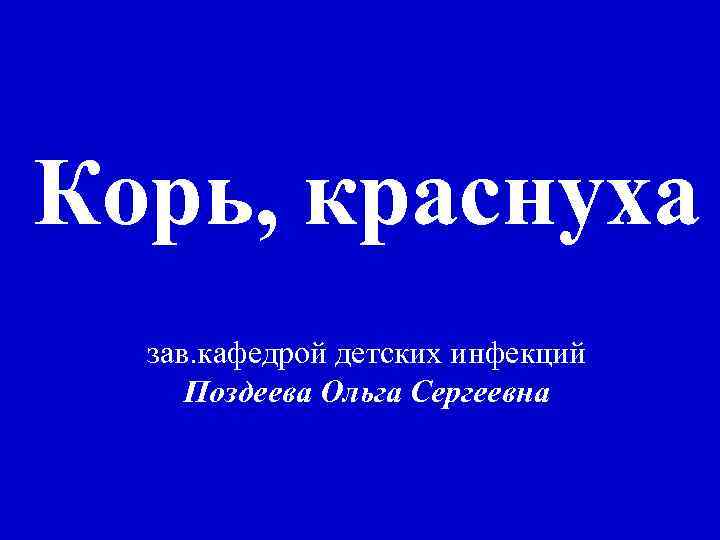 Корь, краснуха зав. кафедрой детских инфекций Поздеева Ольга Сергеевна 
