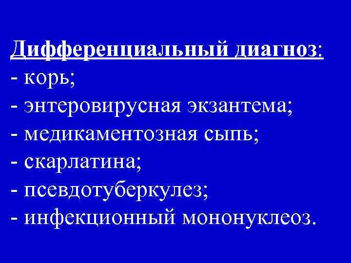 Дифференциальный диагноз: - корь; - энтеровирусная экзантема; - медикаментозная сыпь; - скарлатина; - псевдотуберкулез;